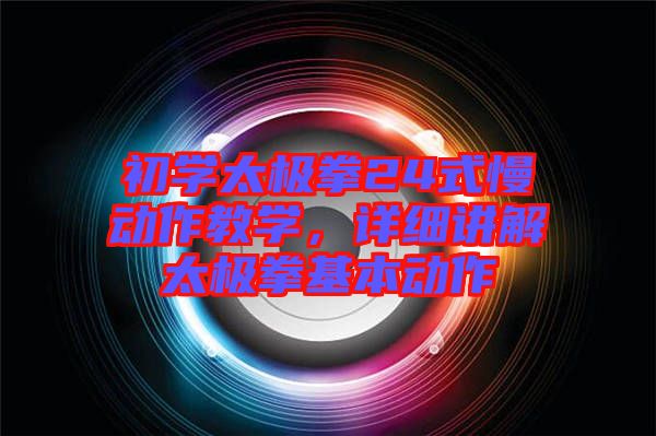 初學(xué)太極拳24式慢動(dòng)作教學(xué),詳細(xì)講解太極拳基本動(dòng)作