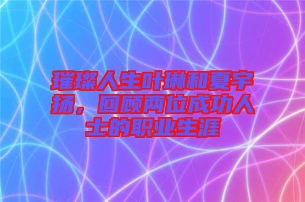 璀璨人生葉琳和夏宇揚,回顧兩位成功人士的職業生涯