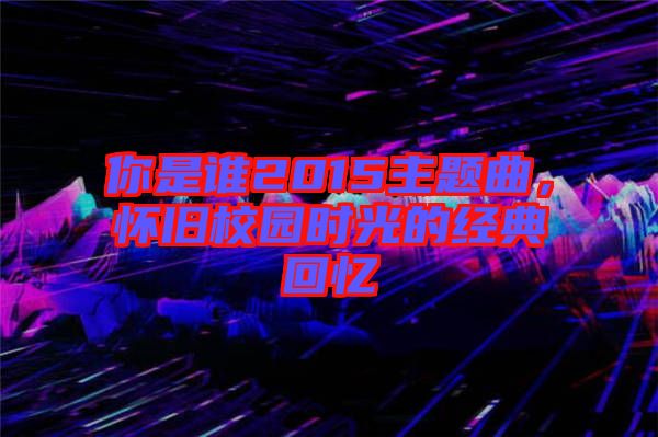 你是誰(shuí)2015主題曲,懷舊校園時(shí)光的經(jīng)典回憶