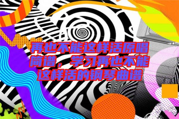 再也不能這樣活原唱簡譜,學習再也不能這樣活的鋼琴曲譜