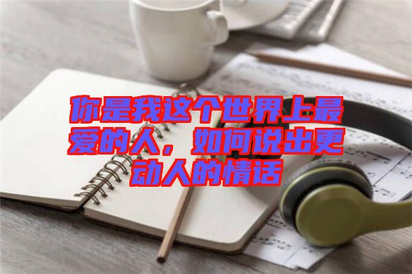 你是我這個世界上最愛的人,如何說出更動人的情話