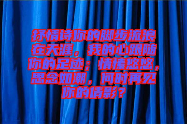 抒情詩你的腳步流浪在天涯,我的心跟隨你的足跡;情愫悠悠,思念如潮,何時再見你的倩影?