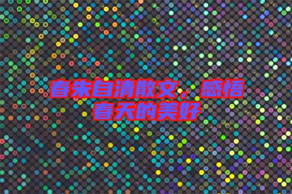 春朱自清散文,感悟春天的美好