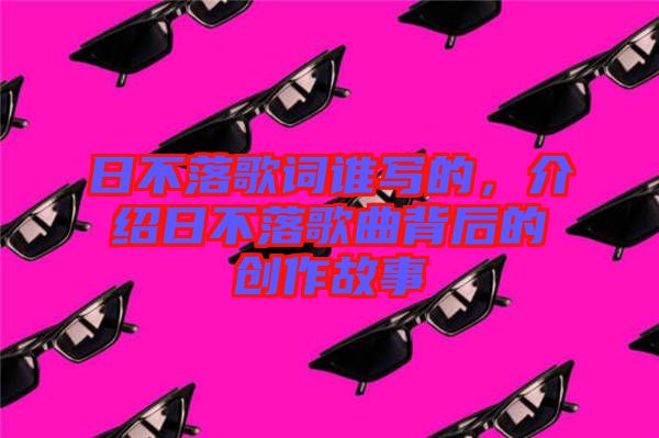 日不落歌詞誰寫的,介紹日不落歌曲背后的創作故事