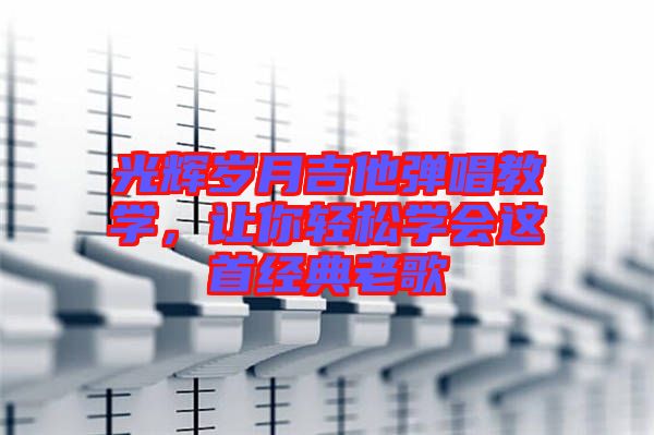 光輝歲月吉他彈唱教學,讓你輕松學會這首經典老歌