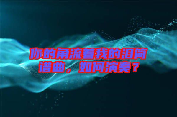 你的角流著我的淚簡(jiǎn)譜曲,如何演奏?
