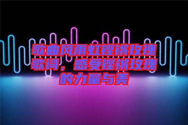 歌曲風(fēng)雨虹鏗鏘玫瑰歌詞,感受鏗鏘玫瑰的力量與美