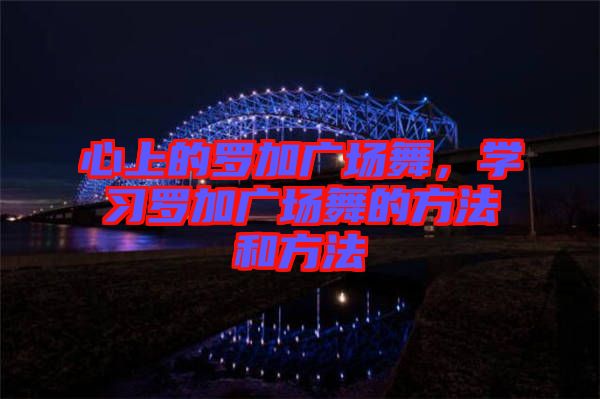 心上的羅加廣場舞，學習羅加廣場舞的方法和方法