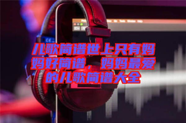 兒歌簡譜世上只有媽媽好簡譜,媽媽最愛的兒歌簡譜大全