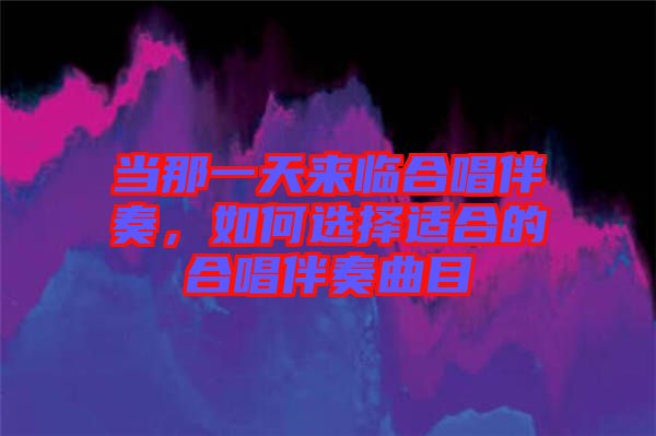 當那一天來臨合唱伴奏,如何選擇適合的合唱伴奏曲目
