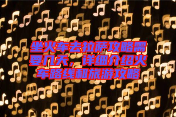 坐火車去拉薩攻略需要幾天,詳細介紹火車路線和旅游攻略