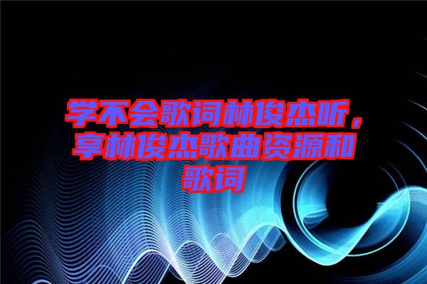 學不會歌詞林俊杰聽,享林俊杰歌曲資源和歌詞