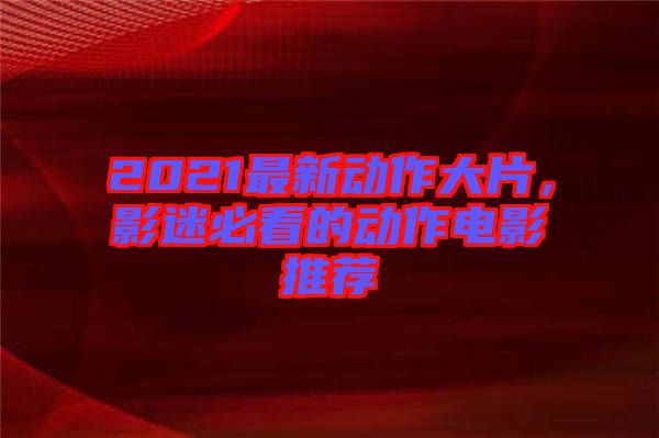2021最新動作大片,影迷必看的動作電影推薦