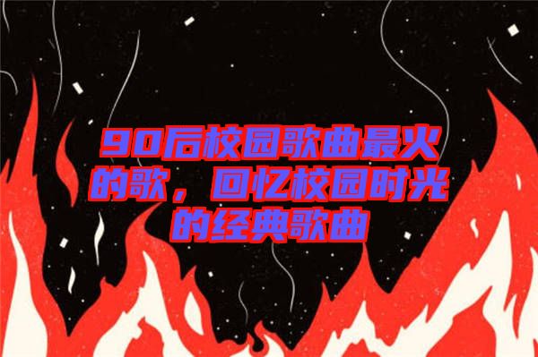 90后校園歌曲最火的歌,回憶校園時光的經典歌曲