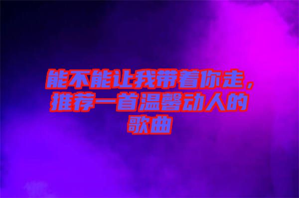 能不能讓我帶著你走,推薦一首溫馨動人的歌曲