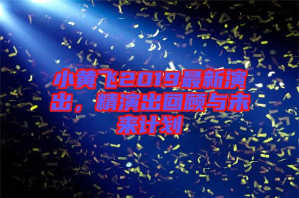 小黃飛2019最新演出,精演出回顧與未來計(jì)劃