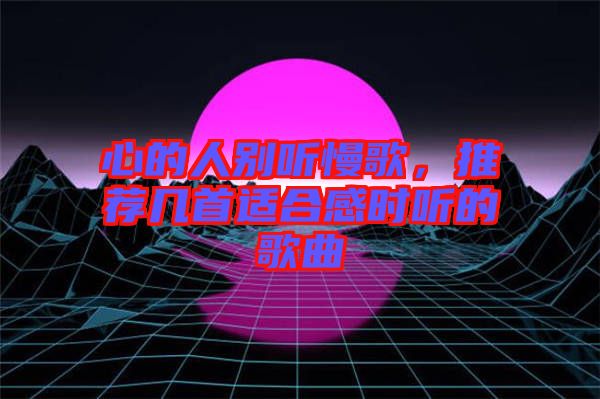 心的人別聽慢歌,推薦幾首適合感時(shí)聽的歌曲
