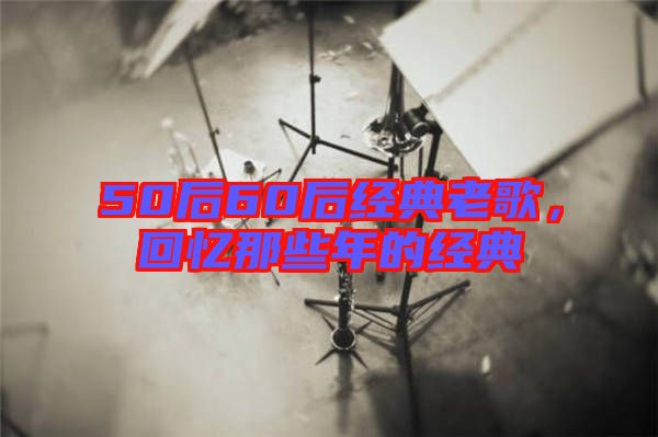50后60后經(jīng)典老歌,回憶那些年的經(jīng)典