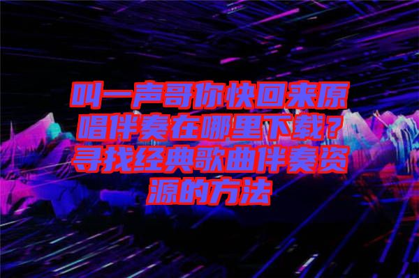 叫一聲哥你快回來原唱伴奏在哪里下載?尋找經典歌曲伴奏資源的方法