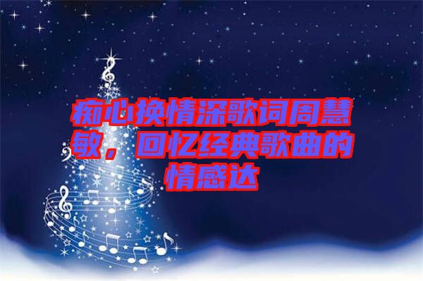 癡心換情深歌詞周慧敏,回憶經典歌曲的情感達