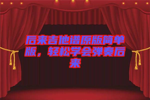 后來吉他譜原版簡單版,輕松學會彈奏后來
