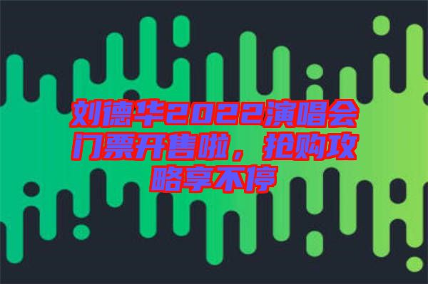 劉德華2022演唱會門票開售啦,搶購攻略享不停