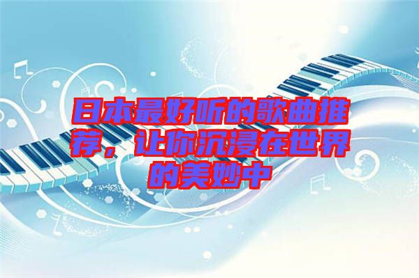 日本最好聽(tīng)的歌曲推薦,讓你沉浸在世界的美妙中