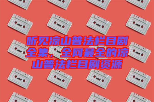 聽見涼山普法欄目劇全集，全網最全的涼山普法欄目劇資源