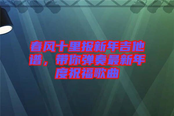 春風(fēng)十里報新年吉他譜,帶你彈奏最新年度祝福歌曲