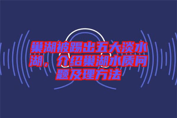 巢湖被踢出五大淡水湖,介紹巢湖水質問題及理方法