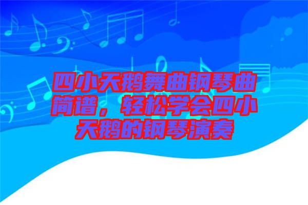 四小天鵝舞曲鋼琴曲簡譜,輕松學會四小天鵝的鋼琴演奏