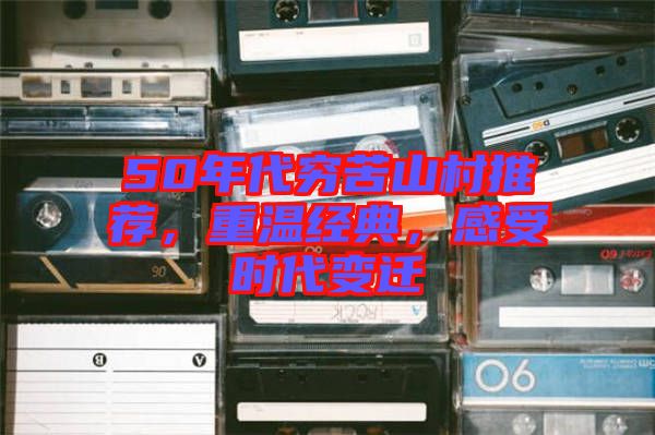 50年代窮苦山村推薦,重溫經典,感受時代變遷