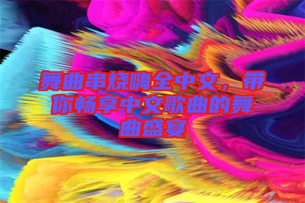 舞曲串燒嗨全中文，帶你暢享中文歌曲的舞曲盛宴