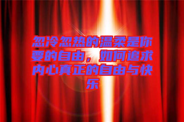 忽冷忽熱的溫柔是你要的自由,如何追求內心真正的自由與快樂