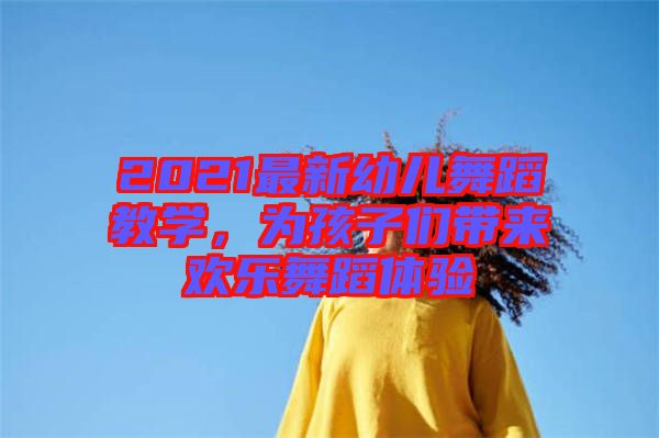 2021最新幼兒舞蹈教學(xué)，為孩子們帶來歡樂舞蹈體驗(yàn)