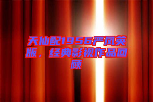 天仙配1956嚴(yán)鳳英版,經(jīng)典影視作品回顧
