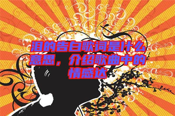 淚的告白歌詞是什么意思,介紹歌曲中的情感達(dá)