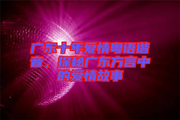 廣東十年愛(ài)情粵語(yǔ)諧音,探秘廣東方言中的愛(ài)情故事