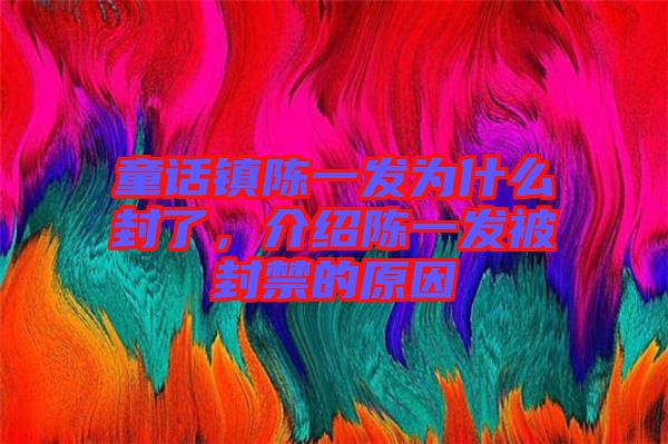 童話鎮陳一發為什么封了，介紹陳一發被封禁的原因