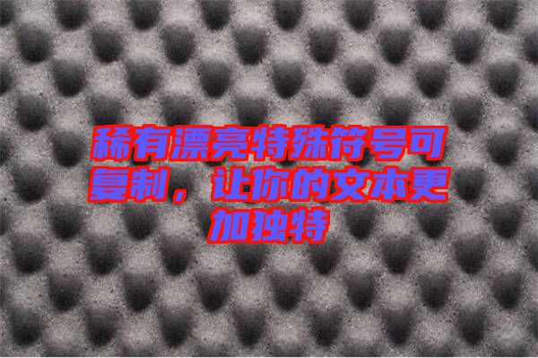 稀有漂亮特殊符號(hào)可復(fù)制,讓你的文本更加獨(dú)特