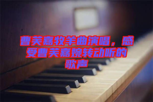 曹芙嘉牧羊曲演唱,感受曹芙嘉婉轉動聽的歌聲