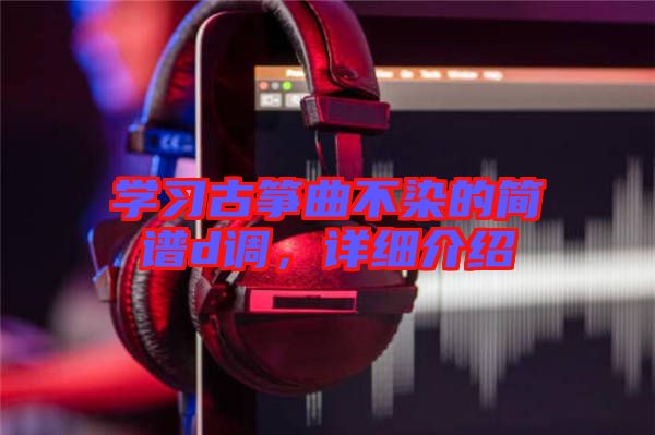 學習古箏曲不染的簡譜d調(diào),詳細介紹