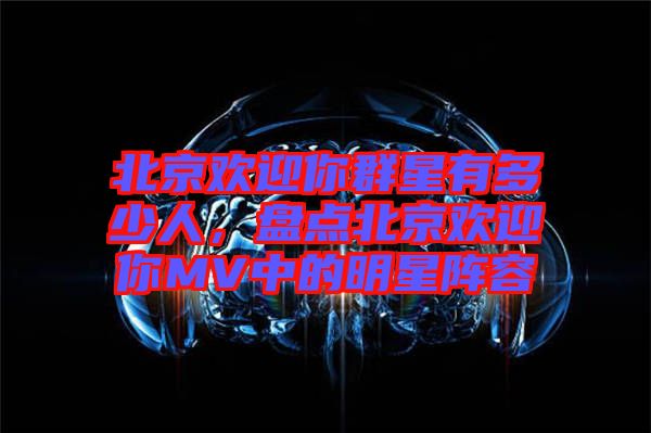 北京歡迎你群星有多少人，盤點北京歡迎你MV中的明星陣容