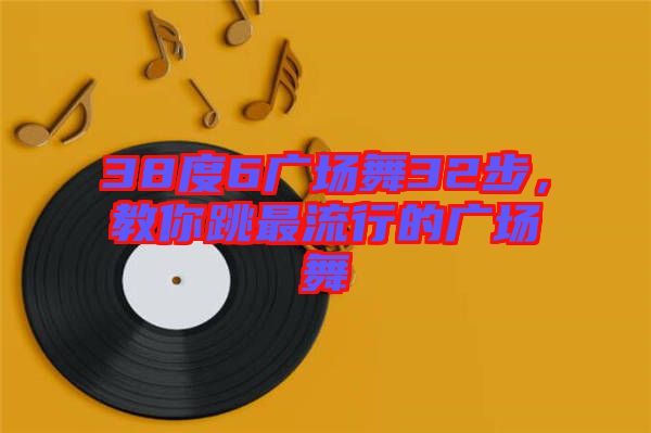 38度6廣場舞32步,教你跳最流行的廣場舞