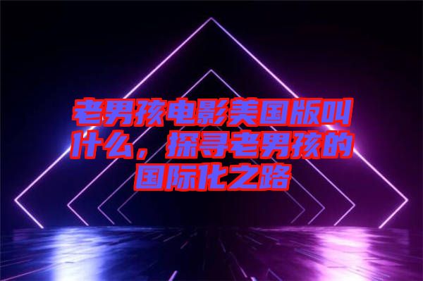 老男孩電影美國版叫什么,探尋老男孩的國際化之路