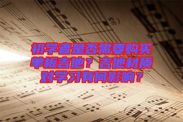 初學(xué)者是否需要購(gòu)買(mǎi)單板吉他?吉他材質(zhì)對(duì)學(xué)習(xí)有何影響?
