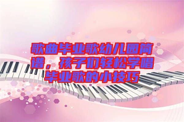 歌曲畢業歌幼兒園簡譜，孩子們輕松學唱畢業歌的小技巧
