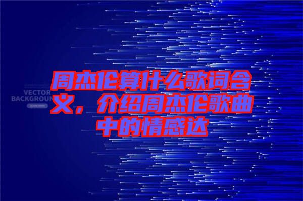 周杰倫算什么歌詞含義，介紹周杰倫歌曲中的情感達