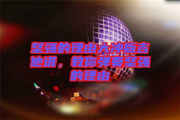 堅(jiān)強(qiáng)的理由大沖版吉他譜,教你彈奏堅(jiān)強(qiáng)的理由