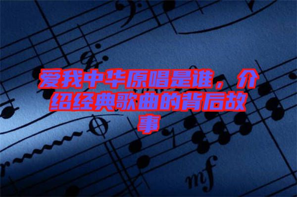 愛我中華原唱是誰,介紹經(jīng)典歌曲的背后故事